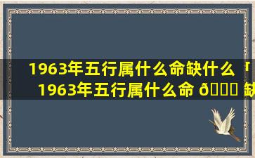 1963年五行属什么命缺什么「1963年五行属什么命 🐟 缺什么属性」